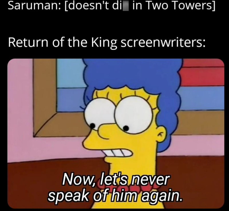 Saruman: [doesn't di in Two Towers] Return of the King screenwriters: Now, let's never speak of him again.
