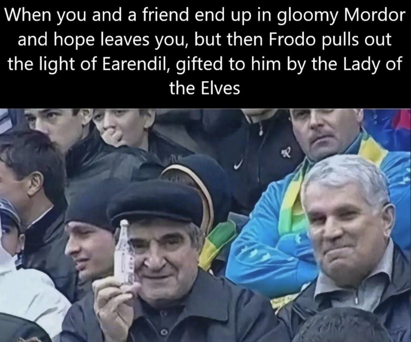 When you and a friend end up in gloomy Mordor and hope leaves you, but then Frodo pulls out the light of Earendil, gifted to him by the Lady of the Elves 0