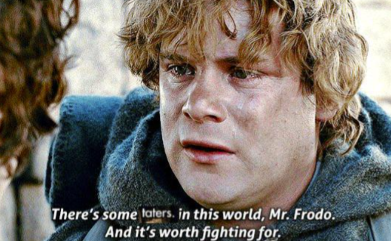 There's some taters. in this world, Mr. Frodo. And it's worth fighting for.