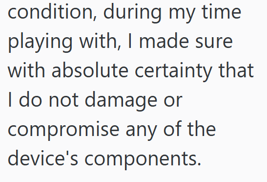condition, during my time playing with, I made sure with absolute certainty that I do not damage or compromise any of the device's components.