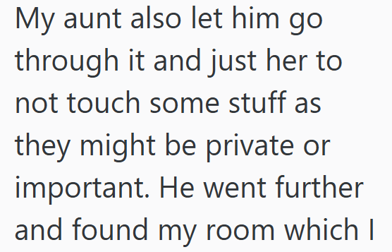 My aunt also let him go through it and just her to not touch some stuff as they might be private or important. He went further and found my room which I