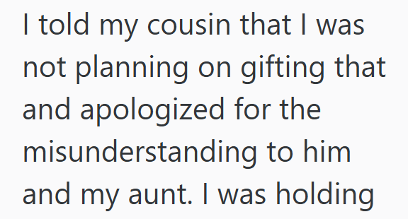 I told my cousin that I was not planning on gifting that and apologized for the misunderstanding to him and my aunt. I was holding