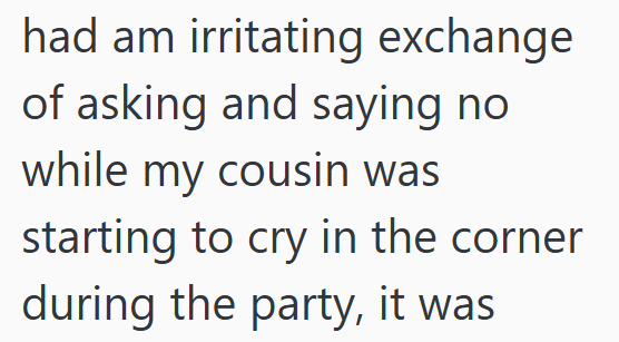 had am irritating exchange of asking and saying no while my cousin was starting to cry in the corner during the party, it was