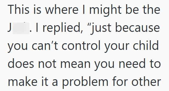 This is where I might be the J. I replied, "just because you can't control your child does not mean you need to make it a problem for other
