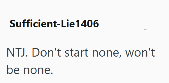 Sufficient-Lie1406 NTJ. Don't start none, won't be none.