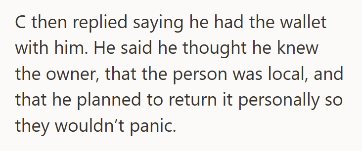 C then replied saying he had the wallet with him. He said he thought he knew the owner, that the person was local, and that he planned to return it personally so they wouldn't panic.