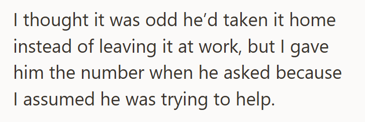 I thought it was odd he'd taken it home instead of leaving it at work, but I gave him the number when he asked because I assumed he was trying to help.