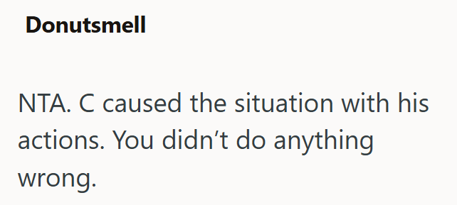 Donutsmell NTA. C caused the situation with his actions. You didn't do anything wrong.