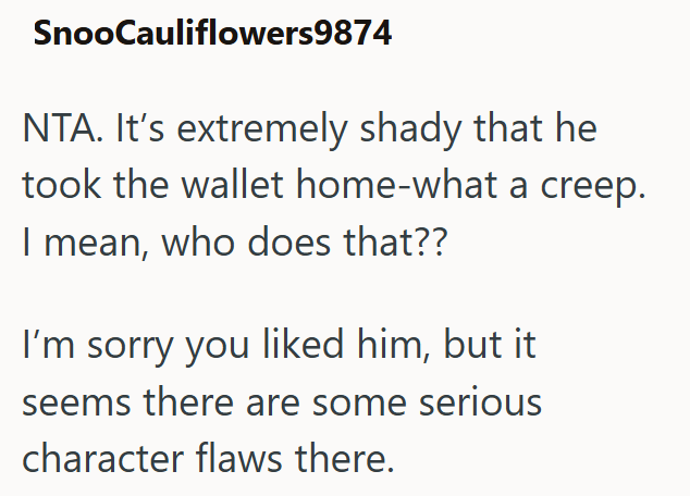 SnooCauliflowers9874 NTA. It's extremely shady that he took the wallet home-what a creep. I mean, who does that?? I'm sorry you liked him, but it seems there are some serious character flaws there.