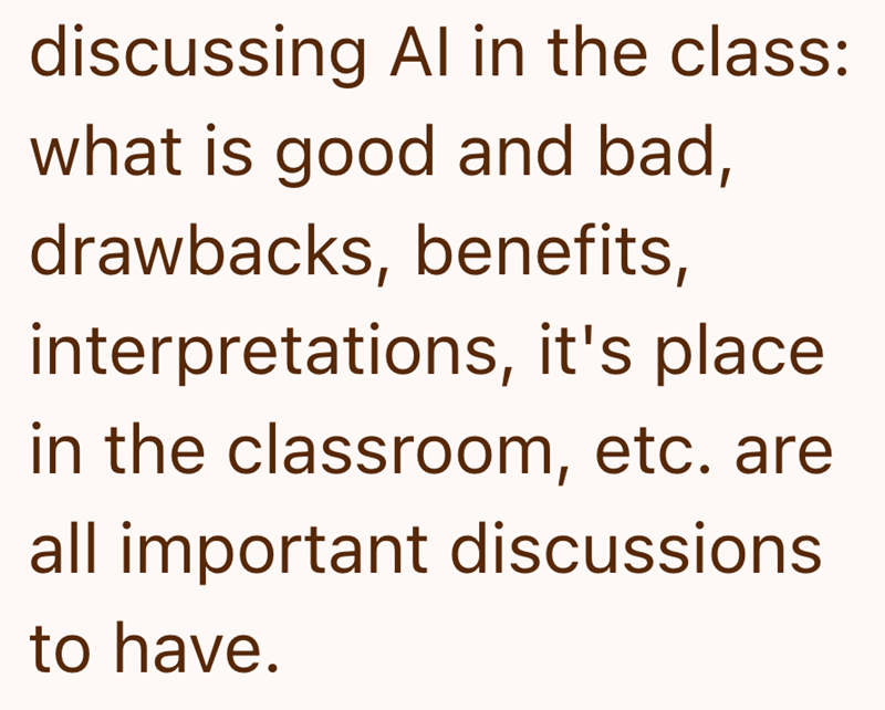 discussing Al in the class: what is good and bad, drawbacks, benefits, interpretations, it's place in the classroom, etc. are all important discussions to have.