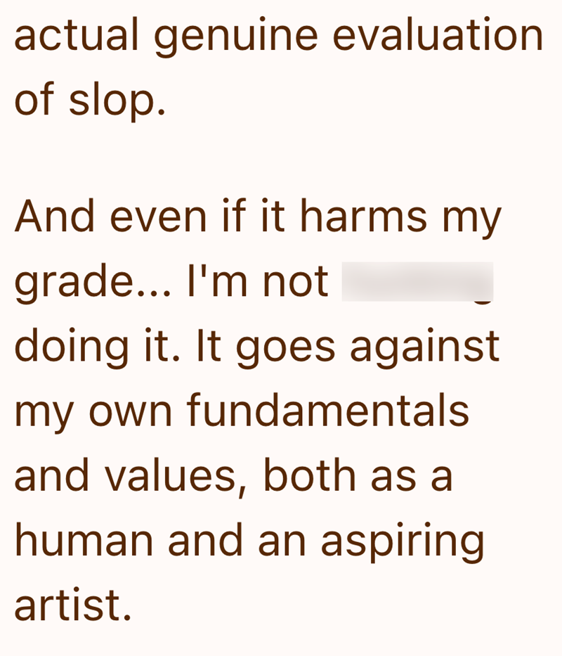 actual genuine evaluation of slop. And even if it harms my grade... I'm not doing it. It goes against my own fundamentals and values, both as a human and an aspiring artist.