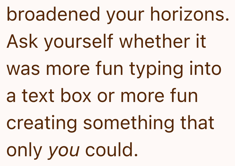 broadened your horizons. Ask yourself whether it was more fun typing into a text box or more fun creating something that only you could.