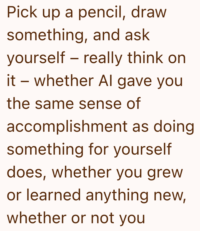 Pick up a pencil, draw something, and ask yourself - really think on it - whether Al gave you the same sense of accomplishment as doing something for yourself does, whether you grew or learned anything new, whether or not you