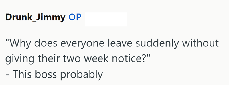 Drunk_Jimmy OP "Why does everyone leave suddenly without giving their two week notice?" - This boss probably