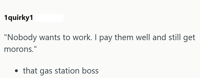 1quirky1 "Nobody wants to work. I pay them well and still get morons." that gas station boss