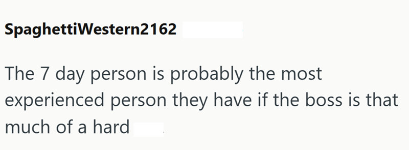Spaghetti Western2162 The 7 day person is probably the most experienced person they have if the boss is that much of a hard