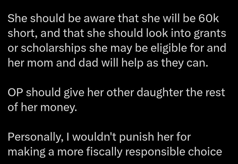 She should be aware that she will be 60k short, and that she should look into grants or scholarships she may be eligible for and her mom and dad will help as they can. OP should give her other daughter the rest of her money. Personally, I wouldn't punish her for making a more fiscally responsible choice