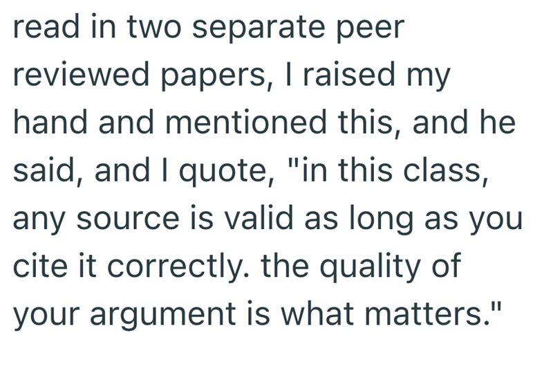 read in two separate peer reviewed papers, I raised my hand and mentioned this, and he said, and I quote, "in this class, any source is valid as long as you cite it correctly. the quality of your argument is what matters."
