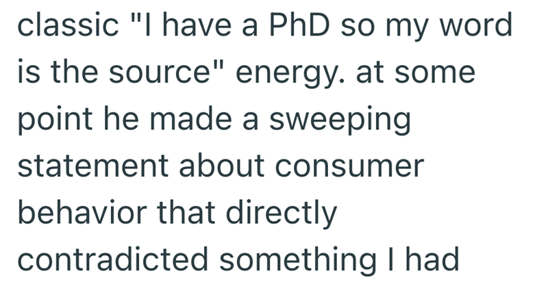 classic "I have a PhD so my word is the source" energy. at some point he made a sweeping statement about consumer behavior that directly contradicted something I had