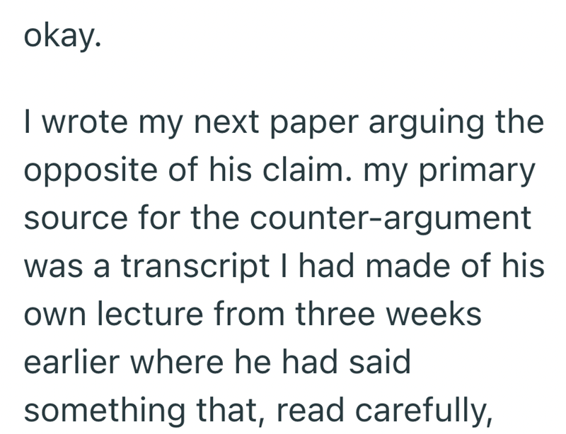 okay. I wrote my next paper arguing the opposite of his claim. my primary source for the counter-argument was a transcript I had made of his own lecture from three weeks earlier where he had said something that, read carefully,