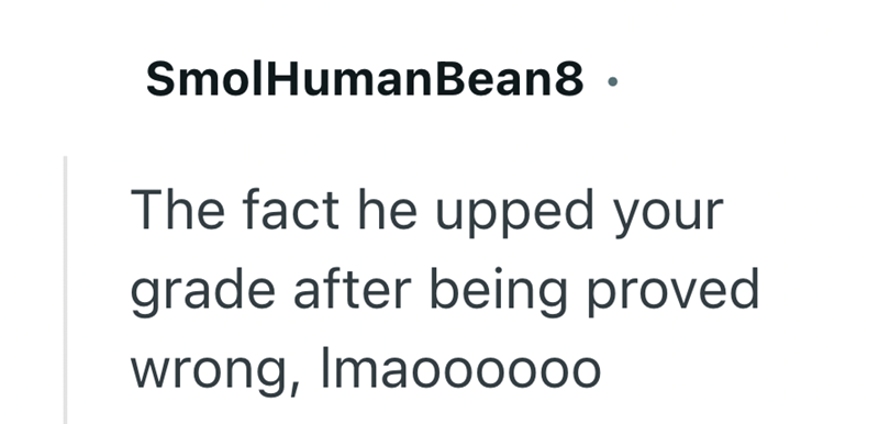 SmolHumanBean8 ⚫ The fact he upped your grade after being proved wrong, Imaoooooo