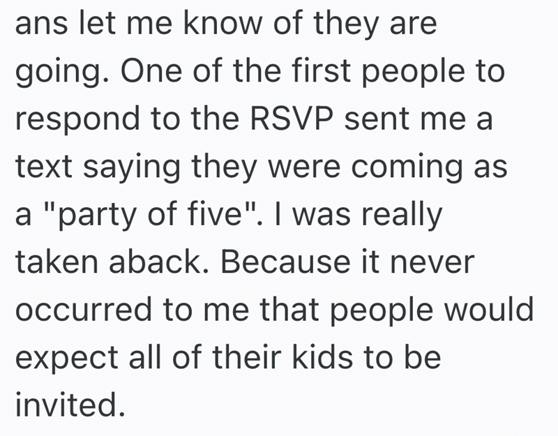 ans let me know of they are going. One of the first people to respond to the RSVP sent me a text saying they were coming as a "party of five". I was really taken aback. Because it never occurred to me that people would expect all of their kids to be invited.