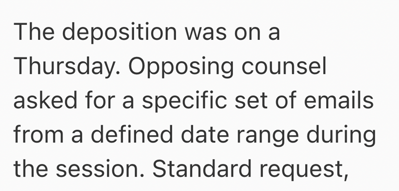 The deposition was on a Thursday. Opposing counsel asked for a specific set of emails from a defined date range during the session. Standard request,