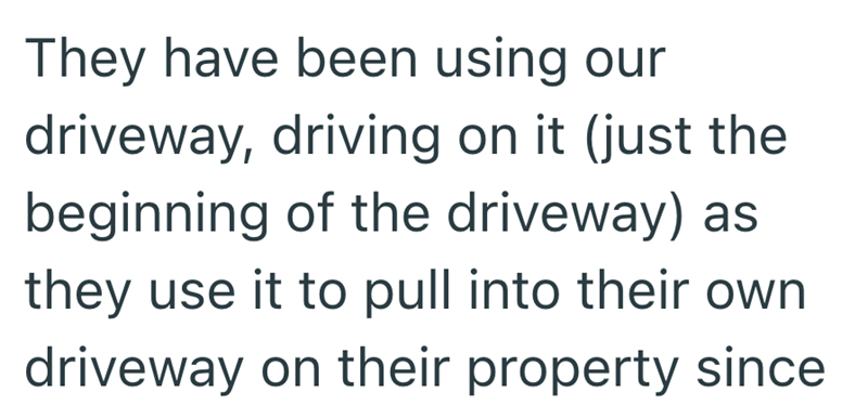 They have been using our driveway, driving on it (just the beginning of the driveway) as they use it to pull into their own driveway on their property since