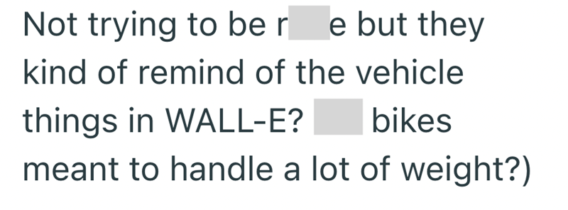Not trying to be r e but they kind of remind of the vehicle things in WALL-E? bikes meant to handle a lot of weight?)
