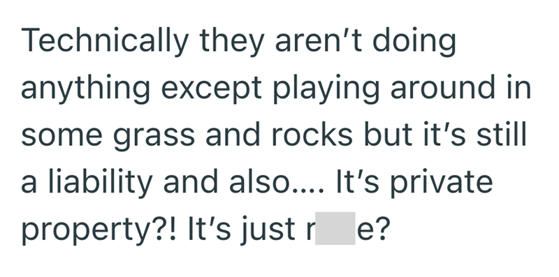 Technically they aren't doing anything except playing around in some grass and rocks but it's still a liability and also.... It's private property?! It's just re?