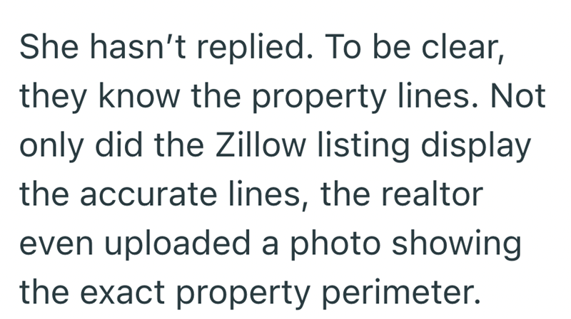 She hasn't replied. To be clear, they know the property lines. Not only did the Zillow listing display the accurate lines, the realtor even uploaded a photo showing the exact property perimeter.
