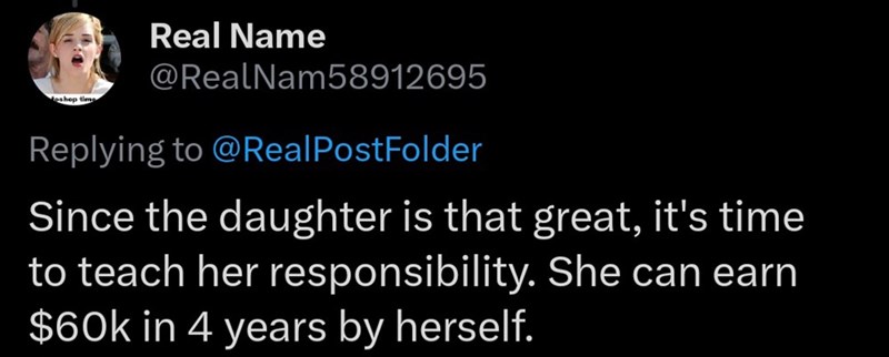 eshop time Real Name @RealNam58912695 Replying to @Real PostFolder Since the daughter is that great, it's time to teach her responsibility. She can earn $60k in 4 years by herself.