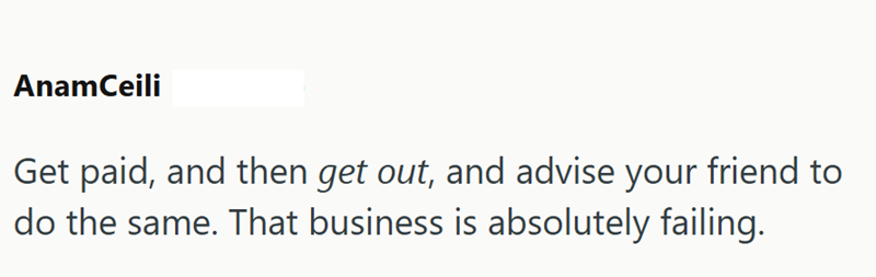 AnamCeili Get paid, and then get out, and advise your friend to do the same. That business is absolutely failing.