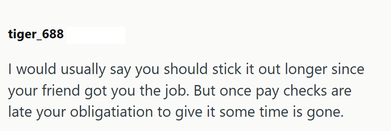 tiger_688 I would usually say you should stick it out longer since your friend got you the job. But once pay checks are late your obligatiation to give it some time is gone.