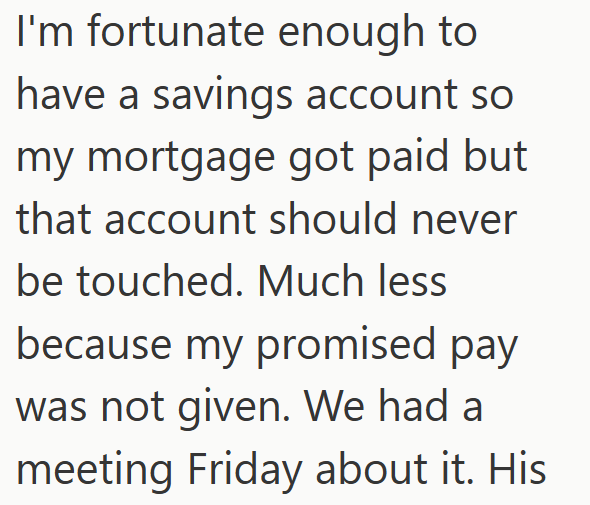 I'm fortunate enough to have a savings account so my mortgage got paid but that account should never be touched. Much less because my promised pay was not given. We had a meeting Friday about it. His