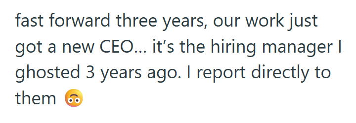 fast forward three years, our work just got a new CEO... it's the hiring manager I ghosted 3 years ago. I report directly to them