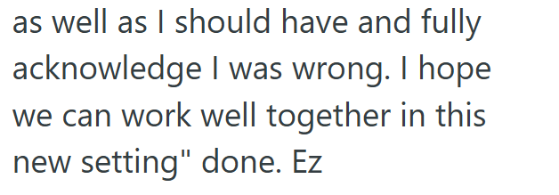 as well as I should have and fully acknowledge I was wrong. I hope we can work well together in this new setting" done. Ez