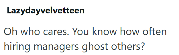 Lazydayvelvetteen Oh who cares. You know how often hiring managers ghost others?