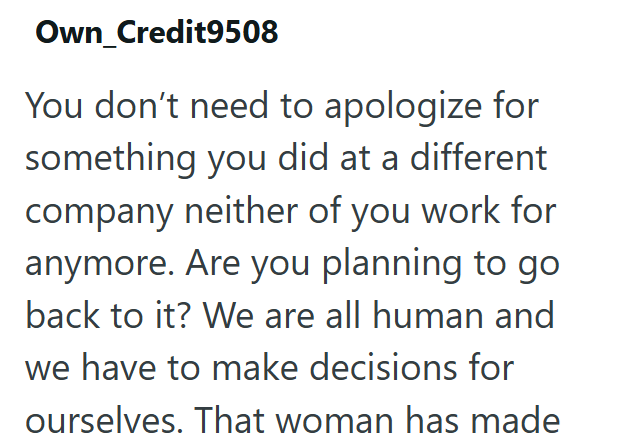 Own_Credit9508 You don't need to apologize for something you did at a different company neither of you work for anymore. Are you planning to go back to it? We are all human and we have to make decisions for ourselves. That woman has made