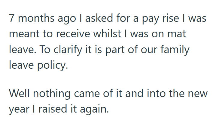 7 months ago I asked for a pay rise I was meant to receive whilst I was on mat leave. To clarify it is part of our family leave policy. Well nothing came of it and into the new year I raised it again.