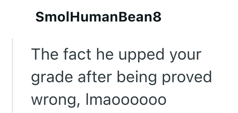 SmolHumanBean8 The fact he upped your grade after being proved wrong, Imaoooooo
