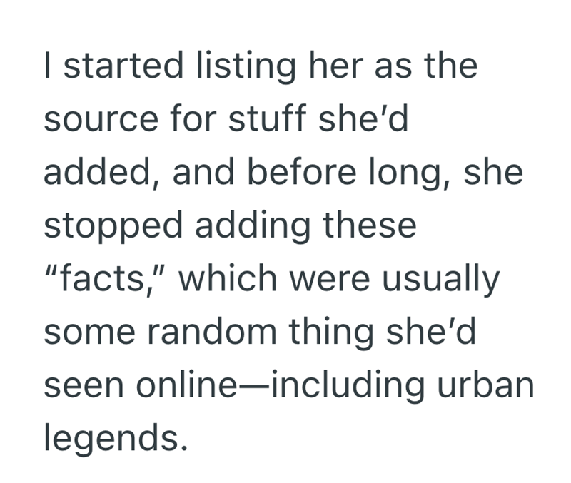 I started listing her as the source for stuff she'd added, and before long, she stopped adding these "facts," which were usually some random thing she'd seen online-including urban legends.
