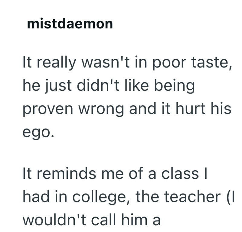 mistdaemon It really wasn't in poor taste, he just didn't like being proven wrong and it hurt his ego. It reminds me of a class | had in college, the teacher (I wouldn't call him a