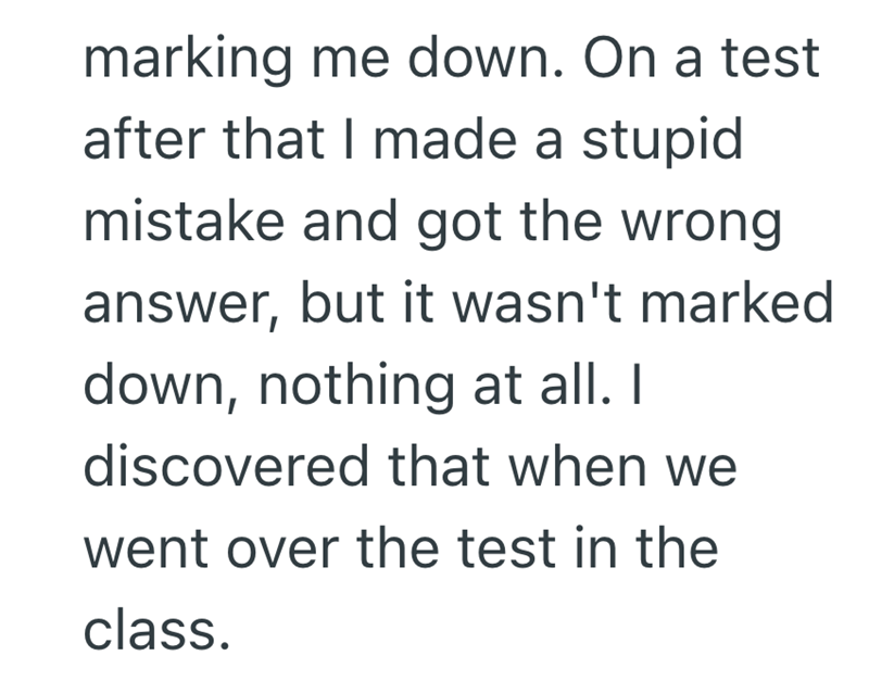 marking me down. On a test after that I made a stupid mistake and got the wrong answer, but it wasn't marked down, nothing at all. I discovered that when we went over the test in the class.