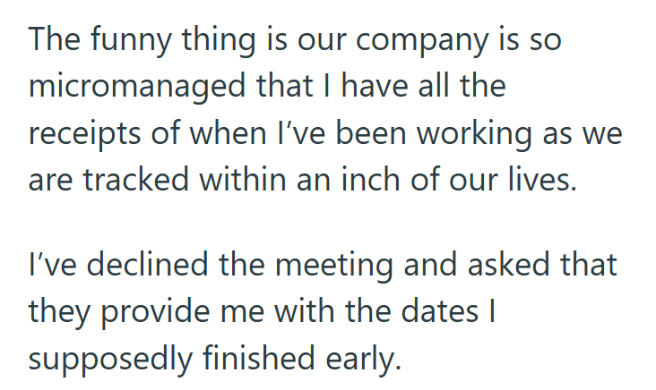 The funny thing is our company is so micromanaged that I have all the receipts of when I've been working as we are tracked within an inch of our lives. I've declined the meeting and asked that they provide me with the dates | supposedly finished early.