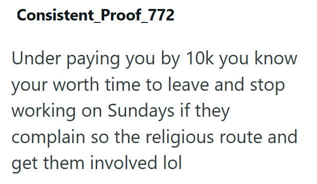 Consistent_Proof_772 Under paying you by 10k you know your worth time to leave and stop working on Sundays if they complain so the religious route and get them involved lol