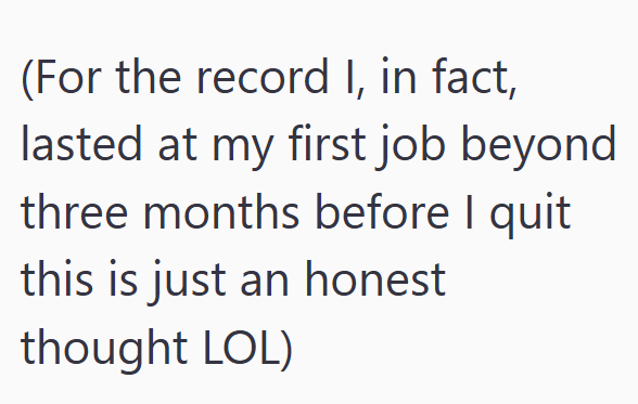 (For the record I, in fact, lasted at my first job beyond three months before I quit this is just an honest thought LOL)