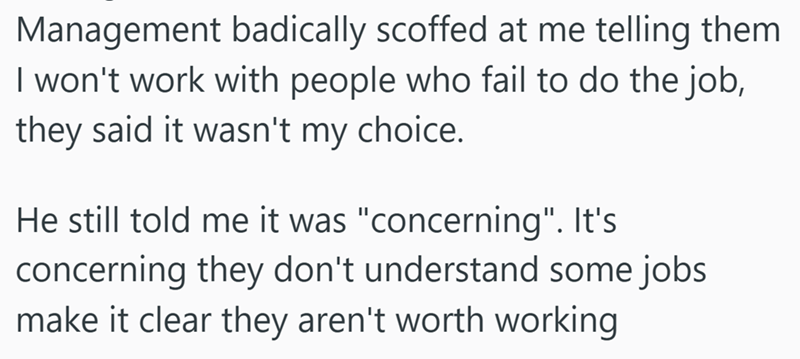 Management badically scoffed at me telling them I won't work with people who fail to do the job, they said it wasn't my choice. He still told me it was "concerning". It's concerning they don't understand some jobs make it clear they aren't worth working