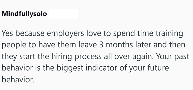 Mindfullysolo Yes because employers love to spend time training people to have them leave 3 months later and then they start the hiring process all over again. Your past behavior is the biggest indicator of your future behavior.
