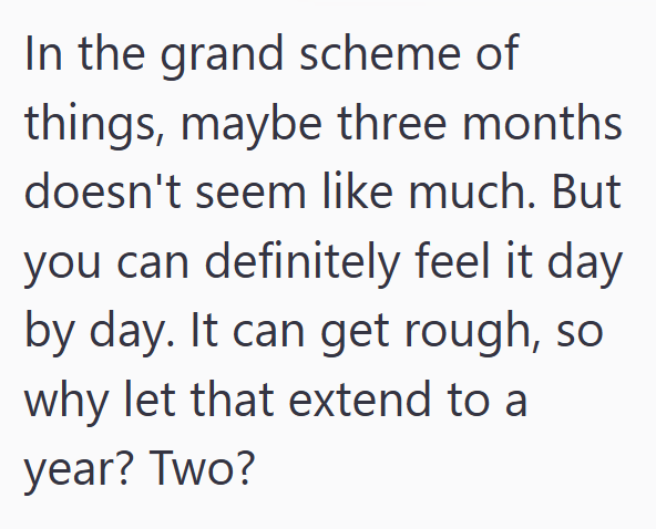 In the grand scheme of things, maybe three months doesn't seem like much. But you can definitely feel it day by day. It can get rough, so why let that extend to a year? Two?